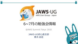 6~7月の勉強会情報
JAWS-UG初心者支部
青木 由佳
@AWS Summit Tokyo 2015
 