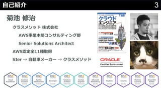 3⾃⼰紹介
菊池 修治
クラスメソッド 株式会社
AWS事業本部コンサルティング部
Senior Solutions Architect
AWS認定全11種取得
SIer → ⾃動⾞メーカー → クラスメソッド
 