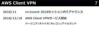 7AWS Client VPN
2018/11 re:Invent 2018セッション内でアナウンス
2018/12/18 AWS Client VPNサービス開始
バージニア/オハイオ/オレゴン/アイルランド
 