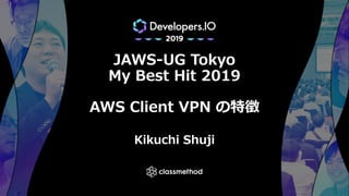 JAWS-UG Tokyo
My Best Hit 2019
AWS Client VPN の特徴
Kikuchi Shuji
 