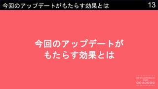13今回のアップデートがもたらす効果とは
今回のアップデートが
もたらす効果とは
 
