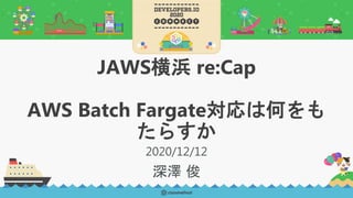 JAWS横浜 re:Cap
AWS Batch Fargate対応は何をも
たらすか
2020/12/12
深澤 俊
 