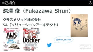 3自己紹介
深澤 俊（Fukazawa Shun）
クラスメソッド株式会社
SA（ソリューションアーキテクト）
@shun_quartet
 