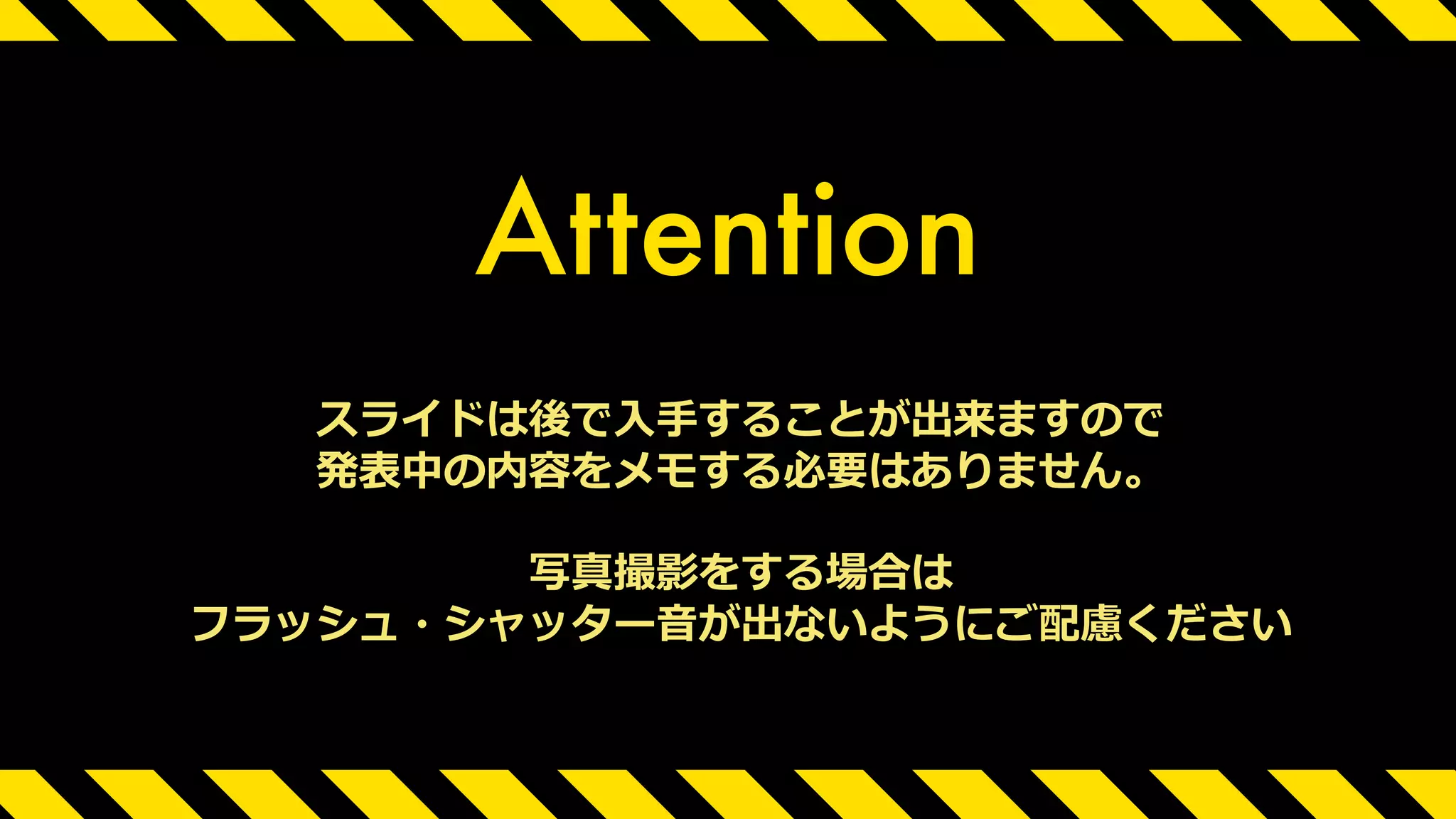スライドは後で⼊⼿することが出来ますので
発表中の内容をメモする必要はありません。
写真撮影をする場合は
フラッシュ・シャッター⾳が出ないようにご配慮ください
Attention
 