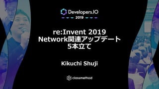 re:Invent 2019
Network関連アップデート
5本⽴て
Kikuchi Shuji
 