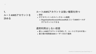 Classified as Confidential by Japan Digital Design, Inc.
16
`AWSȤϏޤ֤
? n
? ӥȤؤΥå`
? OrganizationAccountAccessRole ȤIAM`뤬
ӥȤˤǤ
ͨäϤʤǰ
? ¤AWSȤɤơ`ȤˤΤ
? СޤιIAM``Τߤ\
1.
`AWSȤ
Q
 