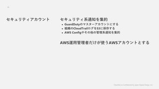 Classified as Confidential by Japan Digital Design, Inc.
26
ƥϵ֪ͨ򼯼s
? GuardDutyΥޥ`Ȥˤ
? MCloudTrailS3˱椹
? AWS Config䤽ιϵ֪ͨ򼯼s
AWS\ùߤʹAWSȤȤ
ƥ
 