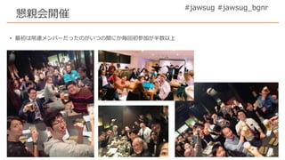 #jawsug #jawsug_bgnr
懇親会開催
• 最初は常連メンバーだったのがいつの間にか毎回初参加が半数以上
 