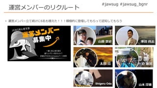 #jawsug #jawsug_bgnr
運営メンバーのリクルート
• 運営メンバー立て続けに6名も増えた！！！積極的に登壇してもらって認知してもらう
 