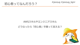 #jawsug #jawsug_bgnr
初心者ってなんだろう？
AWSスキルやエンジニアスキル
どうなったら「初心者」卒業って言える？
 