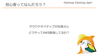 #jawsug #jawsug_bgnr
初心者ってなんだろう？
クラウドネイティブの社員さん
どうやってAWS勉強してるの？
 