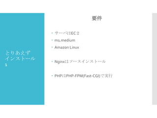 要件
 サーバはEC２
 m1.medium
 Amazon Linux

とりあえず
インストール
1

 Nginxはソースインストール
 PHPはPHP-FPM(Fast-CGI)で実行

 