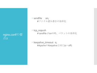  sendfile

on;

#ファイル読み書きの効率化

 tcp_nopush

nginx.confの要
点2

# sendfile がonの時、パケットの効率化

 keepalive_timeout 0;
#ApacheのKeepaliveと同じ(0＝off)

 