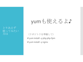 yumも使えるよ♪
とりあえず
使ってみたい
方は

（リポジトリを準備して）
# yum install –y php php-fpm
# yum install –y nginx

 