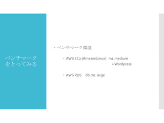  ベンチマーク環境

ベンチマーク
をとってみる

 AWS EC2 (AmazonLinux) m1.medium
+ Wordpress
 AWS RDS db.m1.large

 