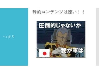 静的コンテンツは速い！！

つまり

 