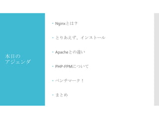  Nginxとは？
 とりあえず、インストール

本日の
アジェンダ

 Apacheとの違い
 PHP-FPMについて
 ベンチマーク！
 まとめ

 