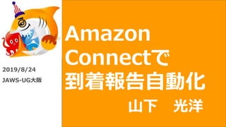 Amazon
Connectで
到着報告自動化
2019/8/24
JAWS-UG大阪
山下 光洋
 