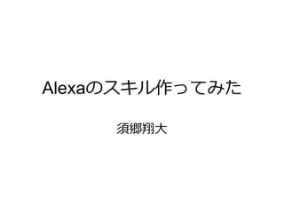 Alexaのスキル作ってみた
須郷翔大
 