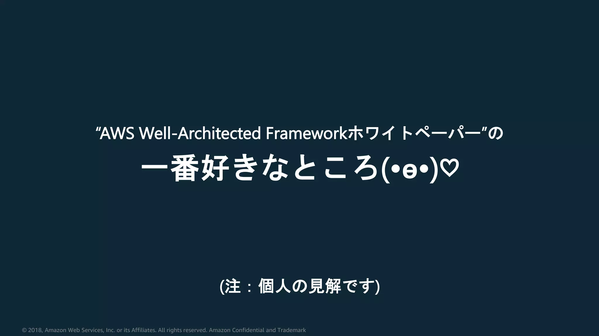 © 2018, Amazon Web Services, Inc. or its Affiliates. All rights reserved. Amazon Confidential and Trademark
“AWS Well-Architected Frameworkホワイトペーパー”の
一番好きなところ(•ө•)♡
(注：個人の見解です)
 