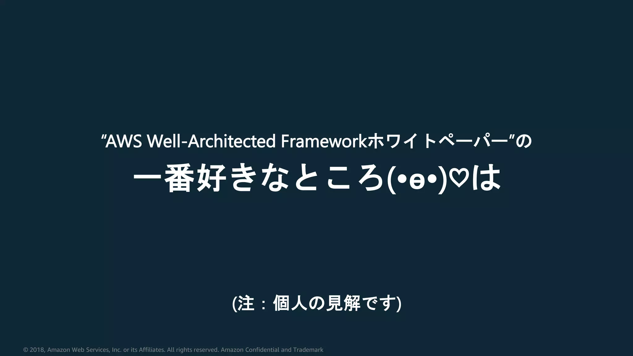 © 2018, Amazon Web Services, Inc. or its Affiliates. All rights reserved. Amazon Confidential and Trademark
“AWS Well-Architected Frameworkホワイトペーパー”の
一番好きなところ(•ө•)♡は
(注：個人の見解です)
 