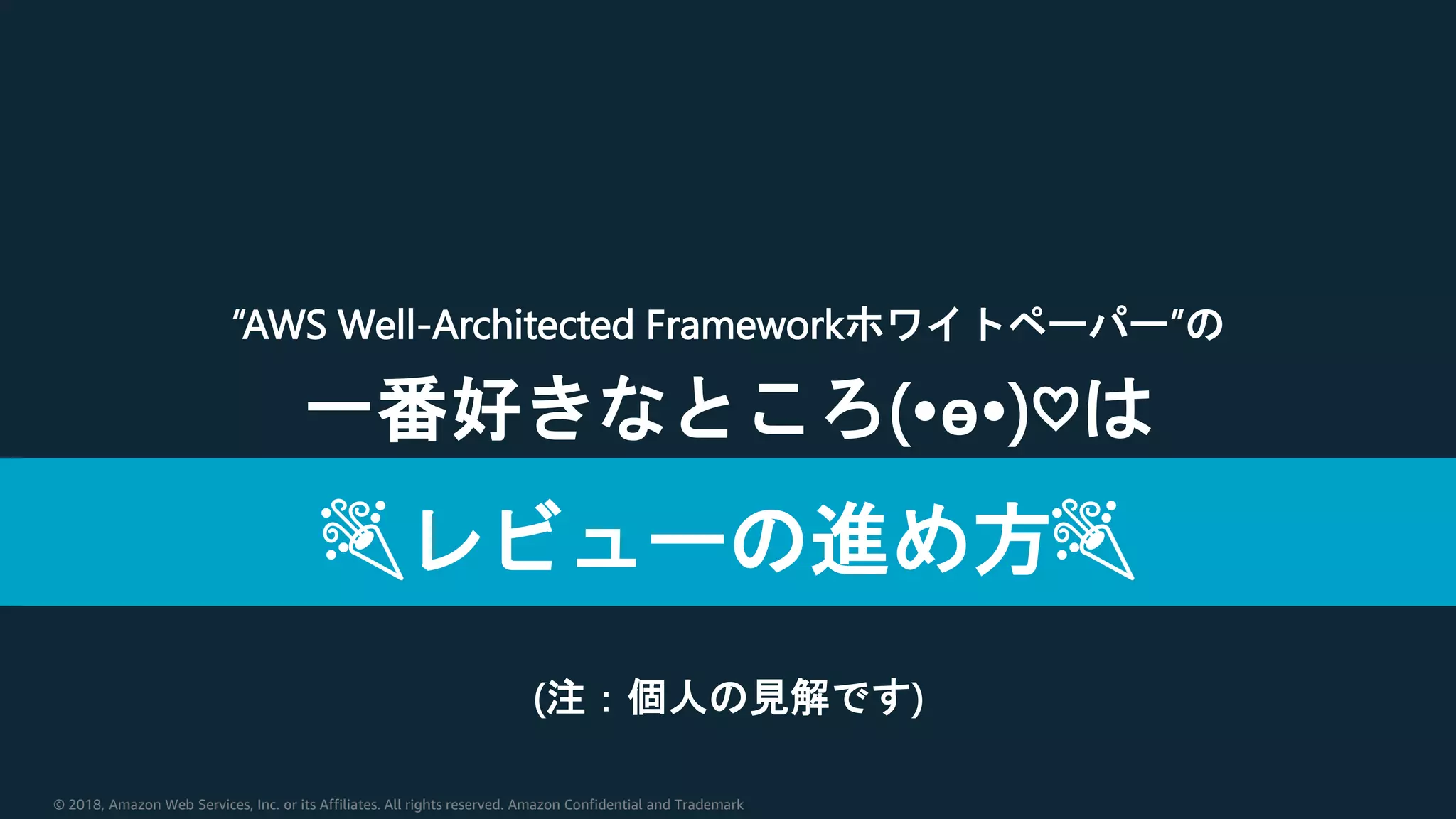 © 2018, Amazon Web Services, Inc. or its Affiliates. All rights reserved. Amazon Confidential and Trademark
“AWS Well-Architected Frameworkホワイトペーパー”の
一番好きなところ(•ө•)♡は
(注：個人の見解です)
🎉レビューの進め方🎉
 