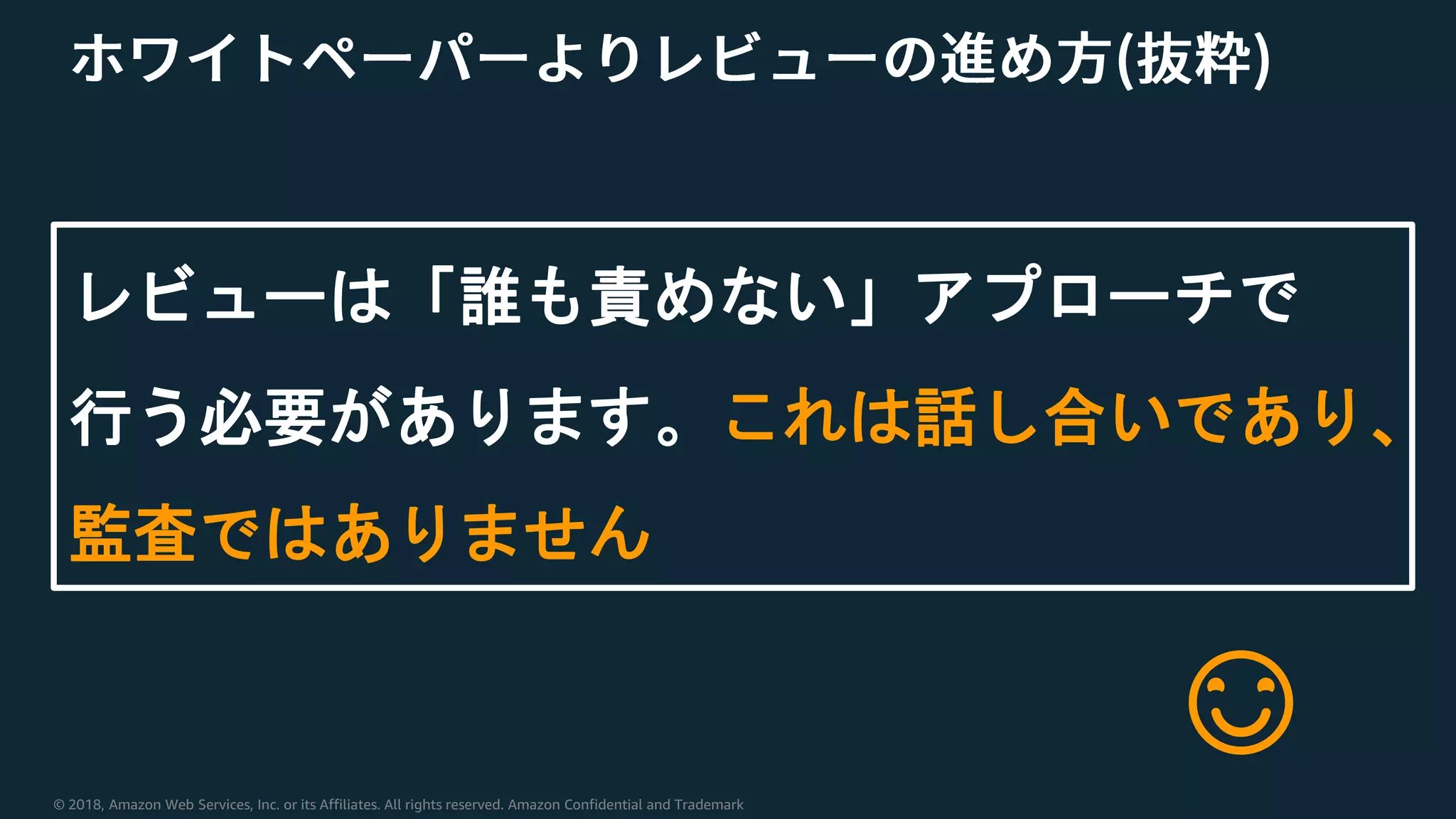 © 2018, Amazon Web Services, Inc. or its Affiliates. All rights reserved. Amazon Confidential and Trademark
レビューは「誰も責めない」アプローチで
行う必要があります。これは話し合いであり、
監査ではありません
😊
 