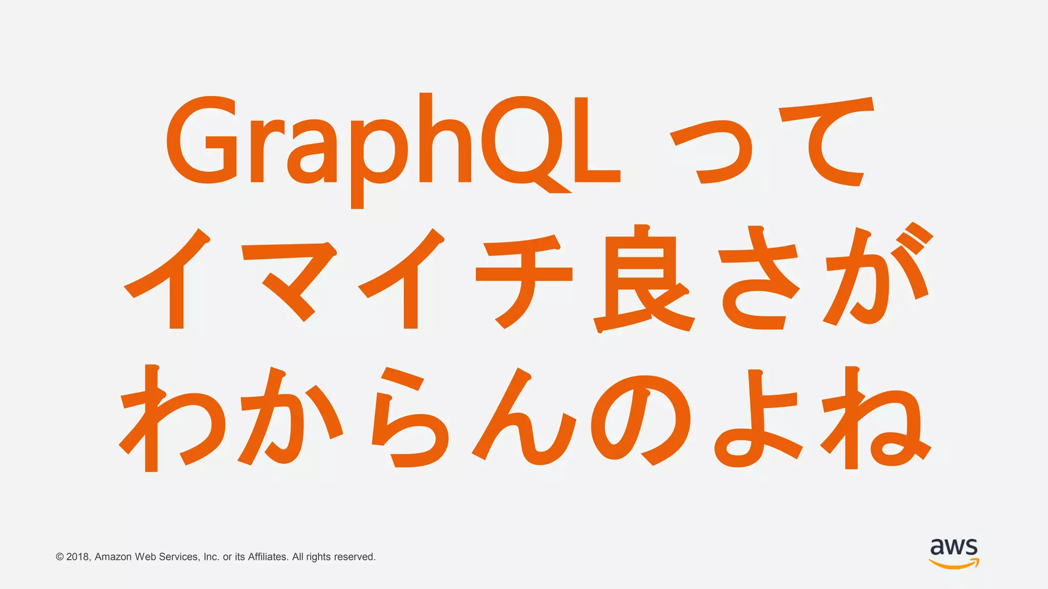 © 2018, Amazon Web Services, Inc. or its Affiliates. All rights reserved.
GraphQL って
イマイチ良さが
わからんのよね
 