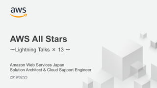 © 2018, Amazon Web Services, Inc. or its Affiliates. All rights reserved.
Amazon Web Services Japan
Solution Architect & Cloud Support Engineer
2019/02/23
AWS All Stars
〜Lightning Talks × 13 〜
 