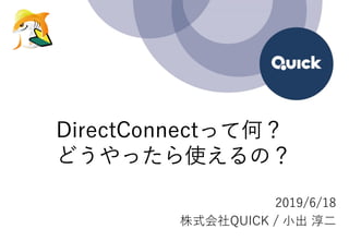 DirectConnectって何？
どうやったら使えるの？
2019/6/18
株式会社QUICK / 小出 淳二
 