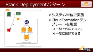 Stack  Deploymentパターン

              v システム単位で実施
              v CloudFormationテン
                 プレートを⽤用意
                v ⼀一発で作成できる。
                v ⼀一度度に削除できる  




                   ARAKI Yasuhiro
 