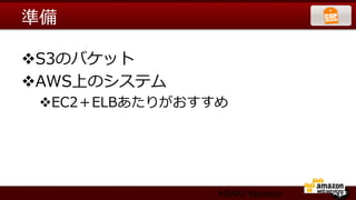 準備

v S3のバケット
v AWS上のシステム
 v EC2＋ELBあたりがおすすめ




                  ARAKI Yasuhiro
 