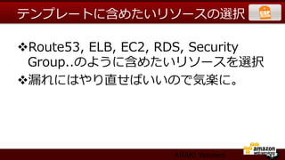 テンプレートに含めたいリソースの選択

v Route53,  ELB,  EC2,  RDS,  Security  
  Group..のように含めたいリソースを選択
v 漏漏れにはやり直せばいいので気楽に。




                          ARAKI Yasuhiro
 