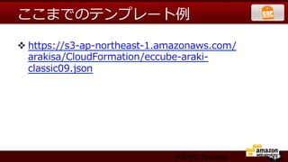 ここまでのテンプレート例例

v https://s3-‐‑‒ap-‐‑‒northeast-‐‑‒1.amazonaws.com/
   arakisa/CloudFormation/eccube-‐‑‒araki-‐‑‒
   classic09.json  




                                     ARAKI Yasuhiro
 
