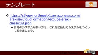 テンプレート

v https://s3-‐‑‒ap-‐‑‒northeast-‐‑‒1.amazonaws.com/
   arakisa/CloudFormation/eccube-‐‑‒araki-‐‑‒
   classic09.json  
   v ⾃自分のシステムが無い⽅方は、これを起動してシステムをつくっ
      ておきましょう。




                                     ARAKI Yasuhiro
 