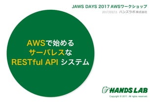 2017/03/11 ハンズラボ 株式会社
JAWS DAYS 2017 AWSワークショップ
AWSで始める
サーバレスな
RESTful API システム
Copyright © 2017. All rights reserved.
 