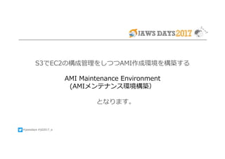 #jawsdays #jd2017_a
S3でEC2の構成管理をしつつAMI作成環境を構築する
AMI Maintenance Environment
(AMIメンテナンス環境構築）
となります。
 