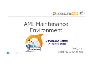 #jawsdays #jd2017_a
AMI Maintenance
Environment
2017/3/11
JAWS-UG ARCH 神 希嘉
 