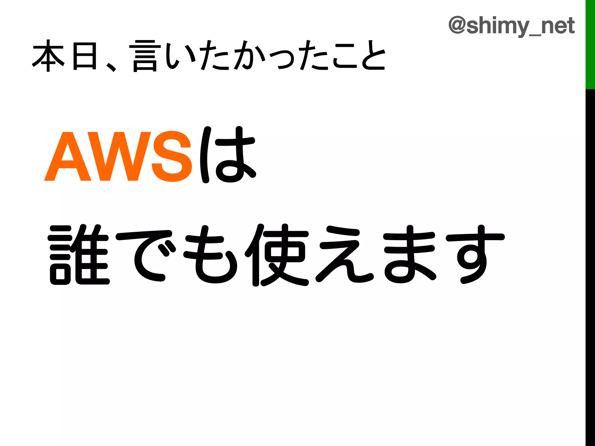 @shimy_net!
本日、言いたかったこと	


    AWSは!
!
!
!

    誰でも使えます!
    !
 