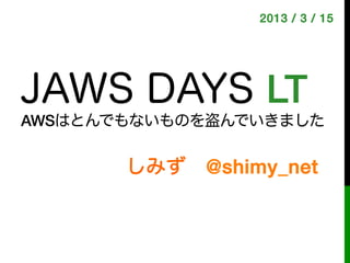 2013 / 3 / 15!




JAWS DAYS LT!
AWSはとんでもないものを盗んでいきました


       しみず @shimy_net!
 