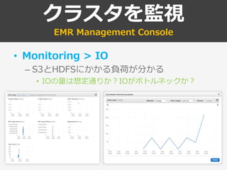 クラスタを監視
EMR Management Console
• Monitoring > IO
– S3とHDFSにかかる負荷が分かる
• IOの量は想定通りか？IOがボトルネックか？
 