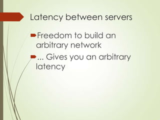 Latency between servers
Freedom to build an
arbitrary network
... Gives you an arbitrary
latency
 