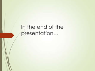 In the end of the
presentation…
 