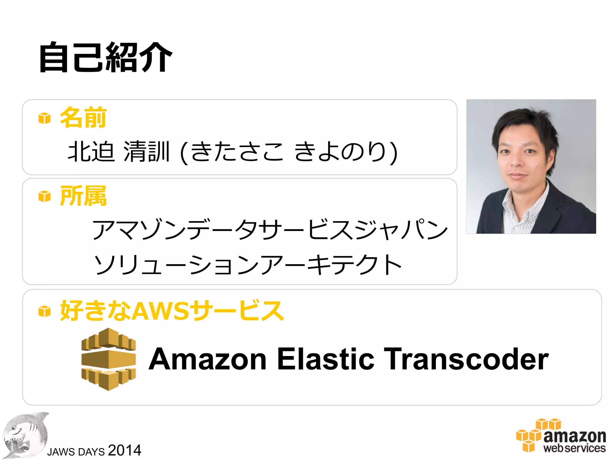 22
JAWS DAYS 2014
⾃自⼰己紹介
!   名前
北北迫  清訓  (きたさこ  きよのり)
!   所属
 　アマゾンデータサービスジャパン
 　 　  ソリューションアーキテクト
!   好きなAWSサービス
Amazon Elastic Transcoder
 