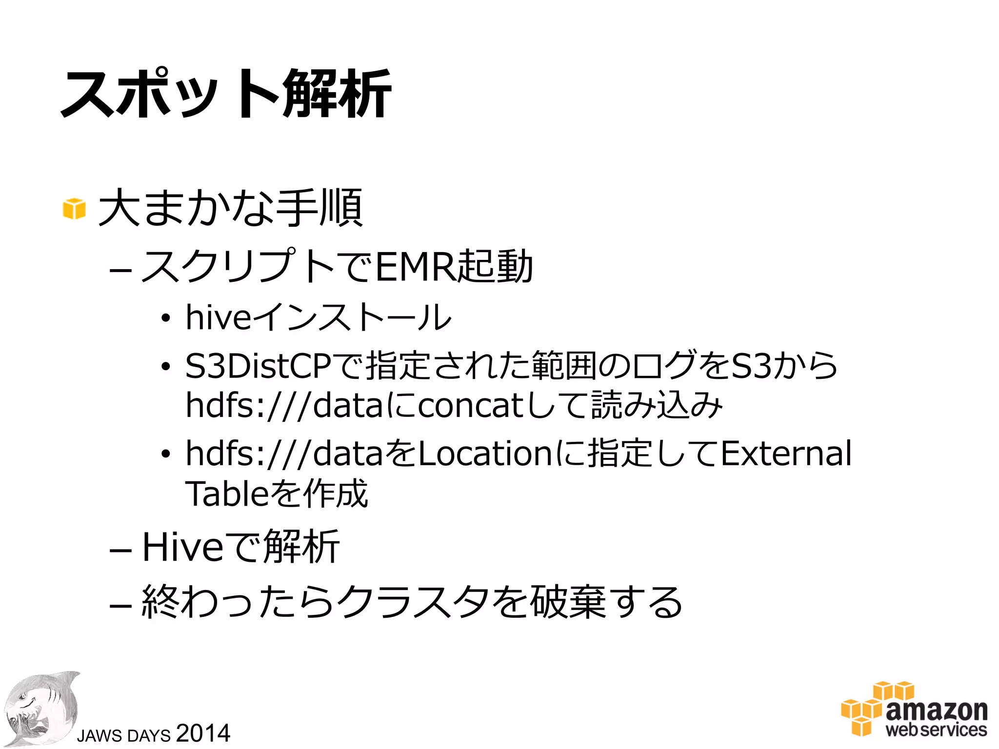 4040
JAWS DAYS 2014
スポット解析
!  EMRにS3DistCpで必要なデータだけ読
み込んで好きなようにクエリする
SELECT
COUNT(*)
FROM….
S3DistCp
 