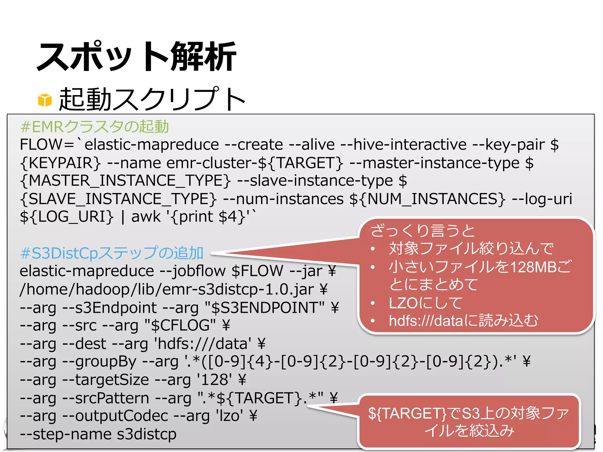 4141
JAWS DAYS 2014
スポット解析
!  ⼤大まかな⼿手順
– スクリプトでEMR起動
•  hiveインストール
•  S3DistCPで指定された範囲のログをS3から
hdfs:///dataにconcatして読み込み
•  hdfs:///dataをLocationに指定してExternal  
Tableを作成
– Hiveで解析
– 終わったらクラスタを破棄する
 