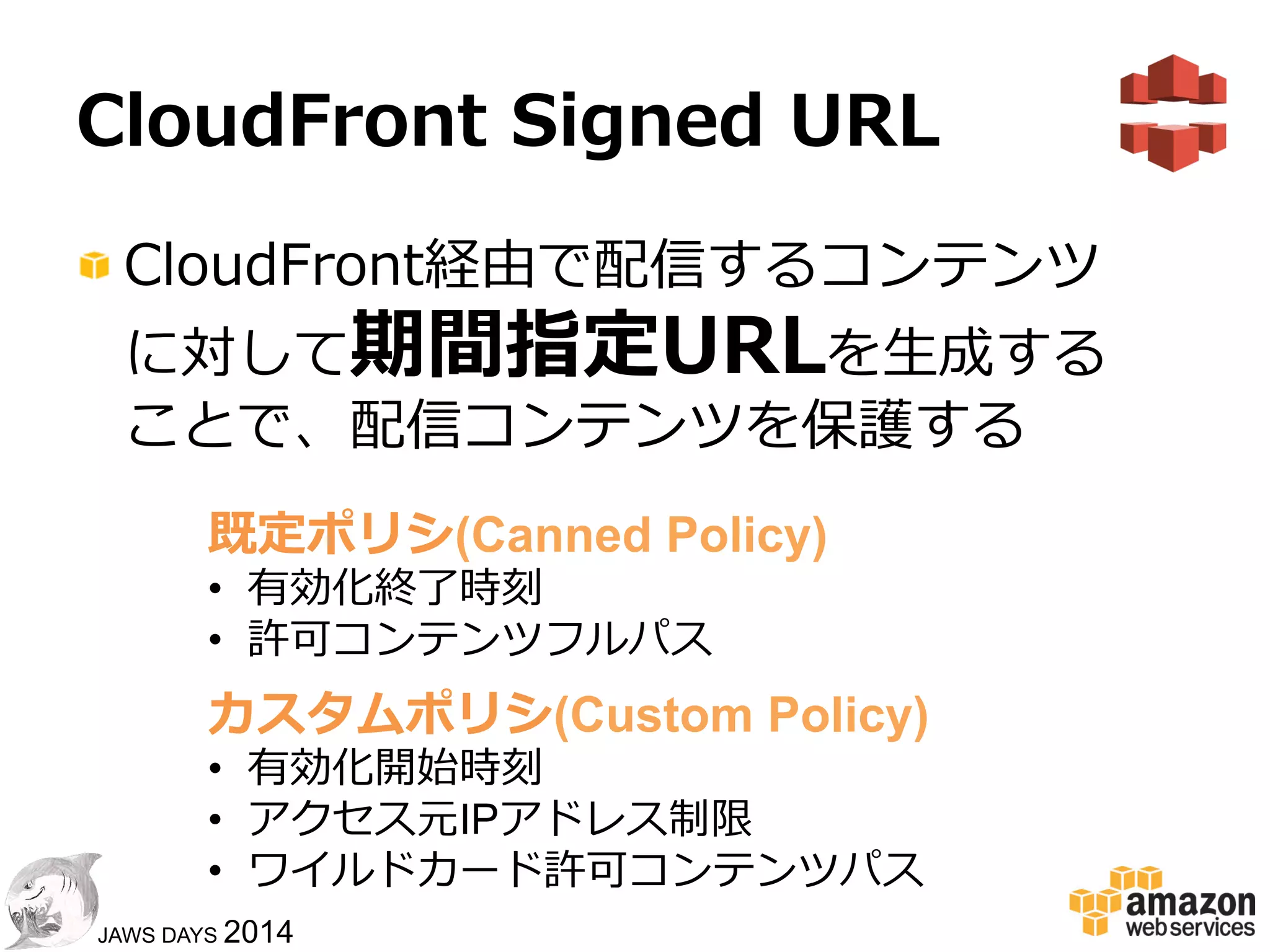 66
JAWS DAYS 2014
CloudFrontのセキュア機能
!    HTTPSサポート
!    Geo  Restriction
!    Signed  URL
 
