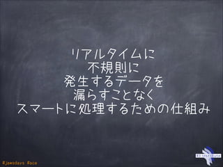 #jawsdays #ace
リアルタイムに
不規則に
発生するデータを
漏らすことなく
スマートに処理するための仕組み
 