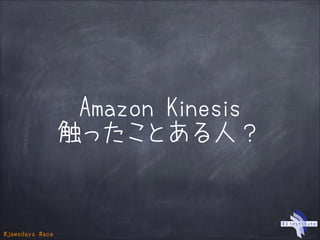 #jawsdays #ace
Amazon Kinesis
触ったことある人？
 