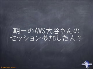 #jawsdays #ace
朝一のAWS大谷さんの
セッション参加した人？
 